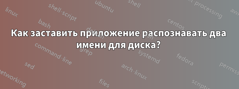Как заставить приложение распознавать два имени для диска?