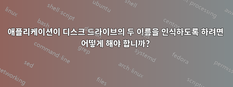 애플리케이션이 디스크 드라이브의 두 이름을 인식하도록 하려면 어떻게 해야 합니까?