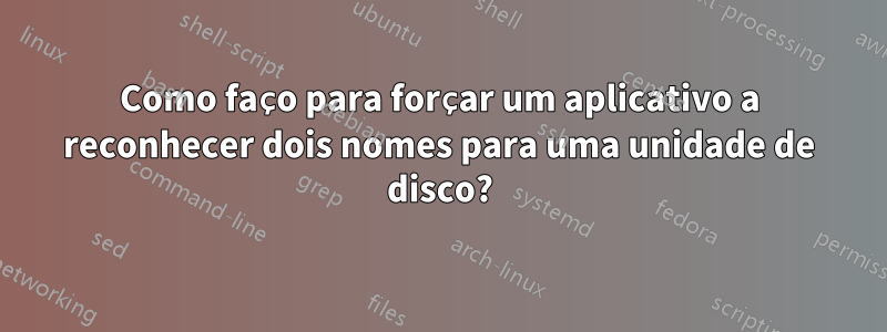 Como faço para forçar um aplicativo a reconhecer dois nomes para uma unidade de disco?