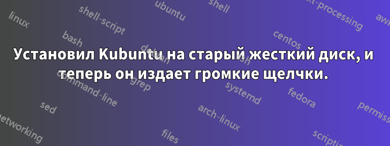 Установил Kubuntu на старый жесткий диск, и теперь он издает громкие щелчки.
