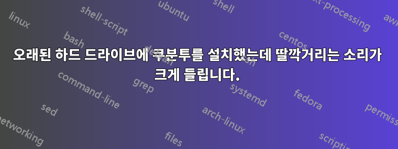 오래된 하드 드라이브에 쿠분투를 설치했는데 딸깍거리는 소리가 크게 들립니다.