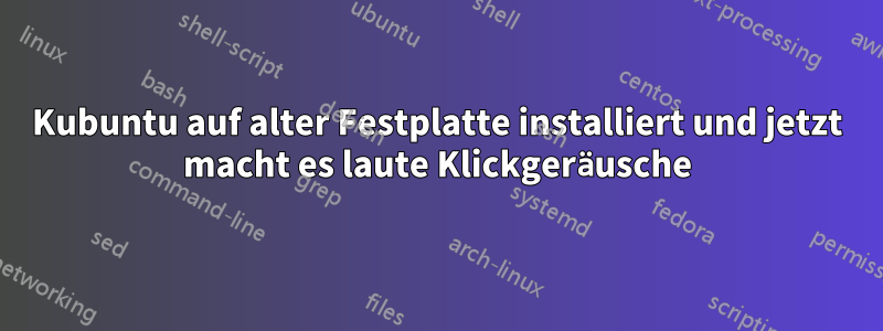 Kubuntu auf alter Festplatte installiert und jetzt macht es laute Klickgeräusche