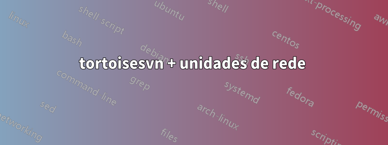tortoisesvn + unidades de rede