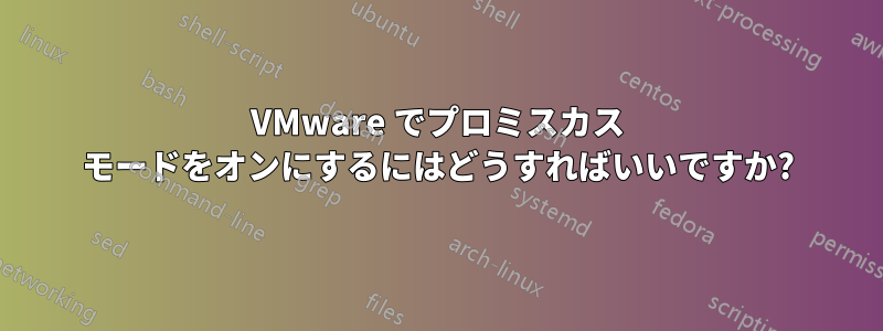 VMware でプロミスカス モードをオンにするにはどうすればいいですか?
