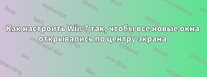 Как настроить Win 7 так, чтобы все новые окна открывались по центру экрана