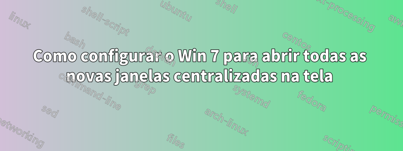Como configurar o Win 7 para abrir todas as novas janelas centralizadas na tela