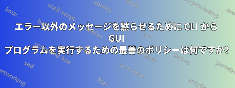 エラー以外のメッセージを黙らせるために CLI から GUI プログラムを実行するための最善のポリシーは何ですか?