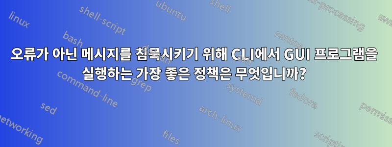 오류가 아닌 메시지를 침묵시키기 위해 CLI에서 GUI 프로그램을 실행하는 가장 좋은 정책은 무엇입니까?