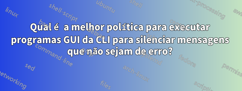 Qual é a melhor política para executar programas GUI da CLI para silenciar mensagens que não sejam de erro?