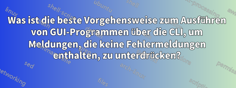 Was ist die beste Vorgehensweise zum Ausführen von GUI-Programmen über die CLI, um Meldungen, die keine Fehlermeldungen enthalten, zu unterdrücken?