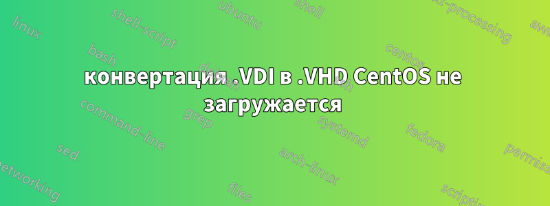 конвертация .VDI в .VHD CentOS не загружается