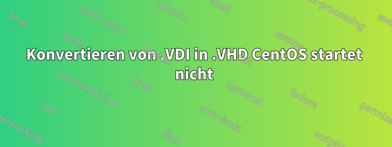 Konvertieren von .VDI in .VHD CentOS startet nicht