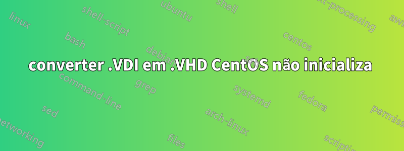 converter .VDI em .VHD CentOS não inicializa