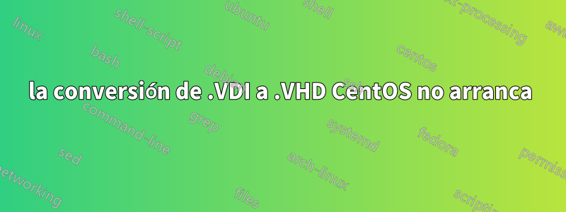 la conversión de .VDI a .VHD CentOS no arranca
