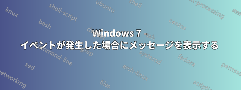 Windows 7 - イベントが発生した場合にメッセージを表示する