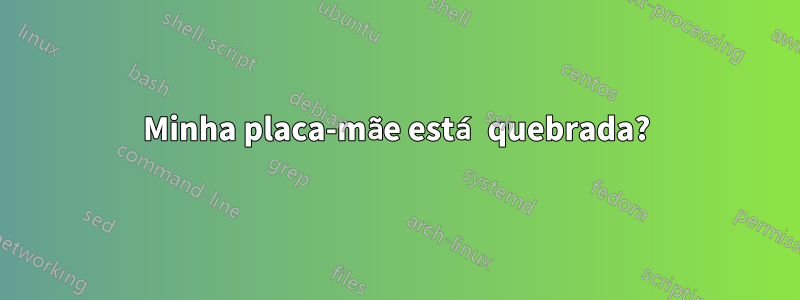 Minha placa-mãe está quebrada?