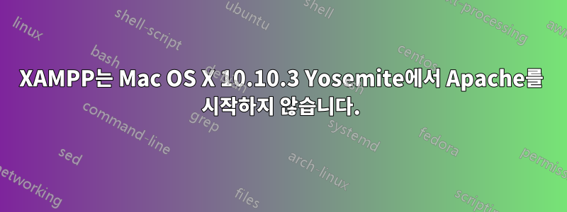 XAMPP는 Mac OS X 10.10.3 Yosemite에서 Apache를 시작하지 않습니다.