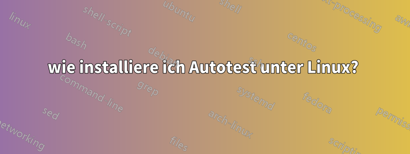 wie installiere ich Autotest unter Linux?