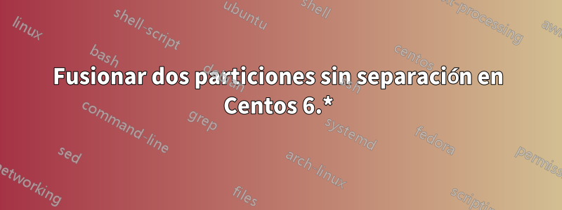 Fusionar dos particiones sin separación en Centos 6.*