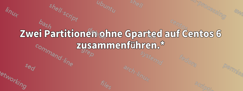 Zwei Partitionen ohne Gparted auf Centos 6 zusammenführen.*