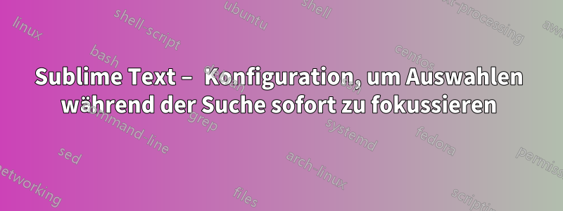 Sublime Text – Konfiguration, um Auswahlen während der Suche sofort zu fokussieren