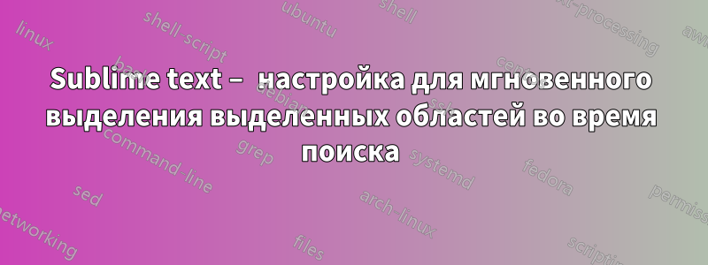 Sublime text – настройка для мгновенного выделения выделенных областей во время поиска