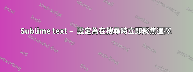 Sublime text – 設定為在搜尋時立即聚焦選擇
