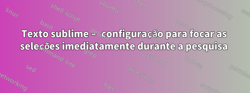 Texto sublime – configuração para focar as seleções imediatamente durante a pesquisa