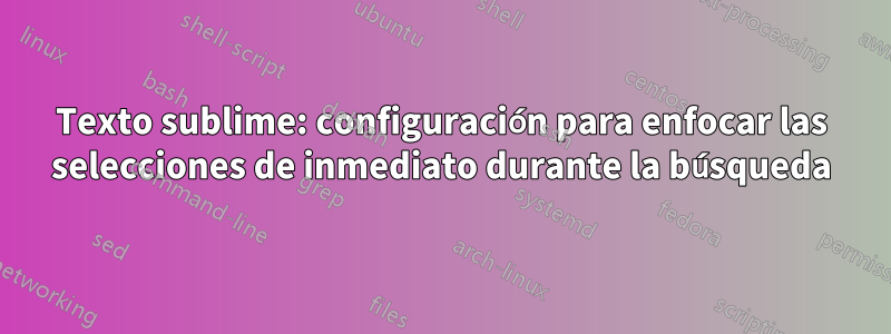 Texto sublime: configuración para enfocar las selecciones de inmediato durante la búsqueda