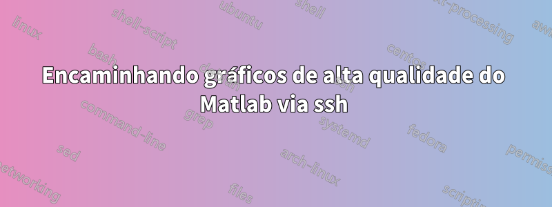 Encaminhando gráficos de alta qualidade do Matlab via ssh