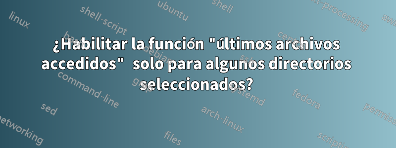 ¿Habilitar la función "últimos archivos accedidos" solo para algunos directorios seleccionados?
