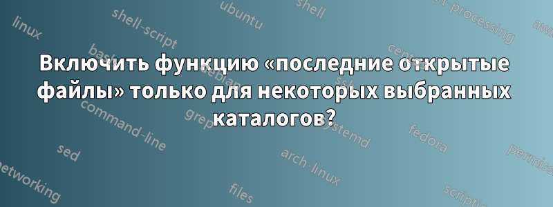 Включить функцию «последние открытые файлы» только для некоторых выбранных каталогов?