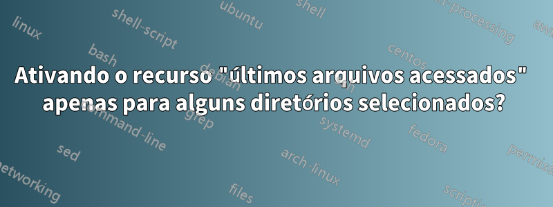 Ativando o recurso "últimos arquivos acessados" apenas para alguns diretórios selecionados?
