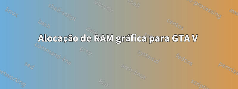 Alocação de RAM gráfica para GTA V