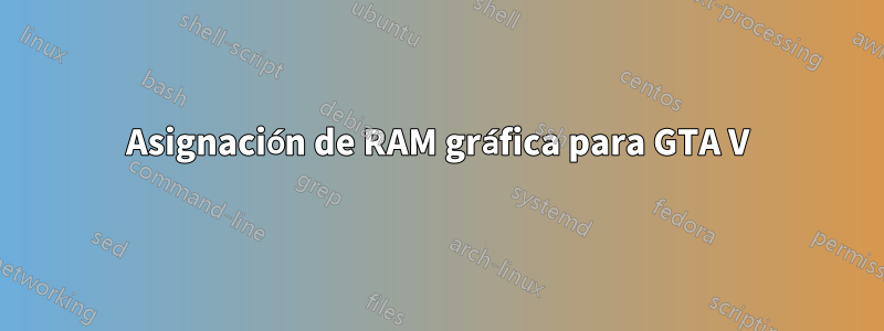 Asignación de RAM gráfica para GTA V