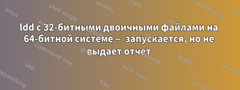ldd с 32-битными двоичными файлами на 64-битной системе — запускается, но не выдает отчет