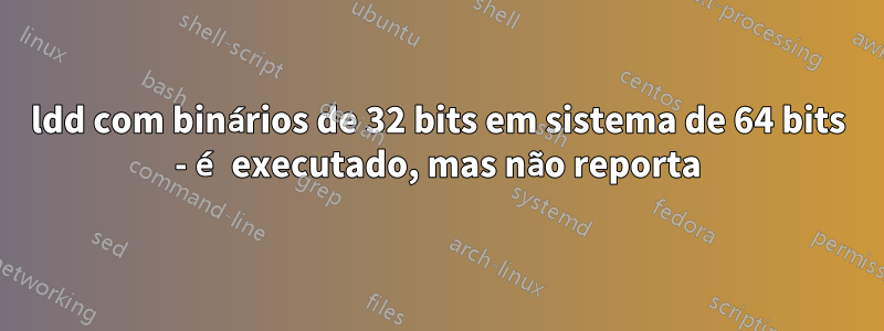 ldd com binários de 32 bits em sistema de 64 bits - é executado, mas não reporta