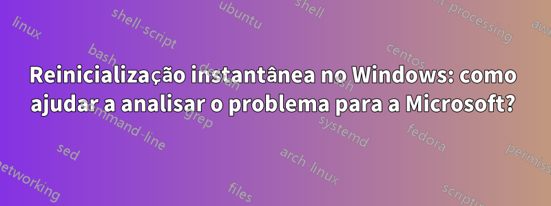 Reinicialização instantânea no Windows: como ajudar a analisar o problema para a Microsoft?