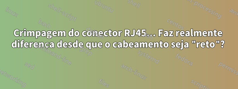 Crimpagem do conector RJ45... Faz realmente diferença desde que o cabeamento seja "reto"?