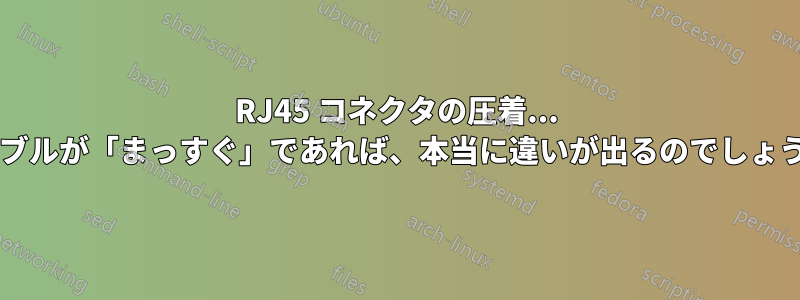 RJ45 コネクタの圧着... ケーブルが「まっすぐ」であれば、本当に違いが出るのでしょうか?