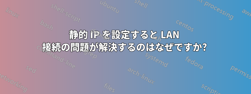 静的 IP を設定すると LAN 接続の問題が解決するのはなぜですか?