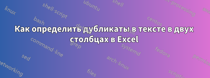 Как определить дубликаты в тексте в двух столбцах в Excel