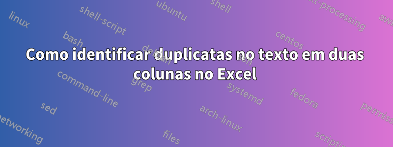 Como identificar duplicatas no texto em duas colunas no Excel