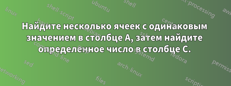 Найдите несколько ячеек с одинаковым значением в столбце A, затем найдите определенное число в столбце C.