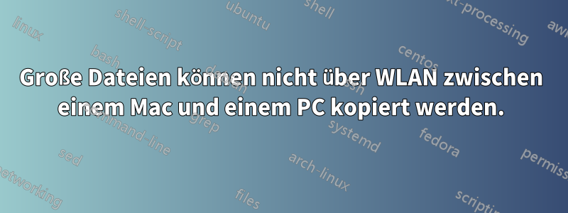 Große Dateien können nicht über WLAN zwischen einem Mac und einem PC kopiert werden.