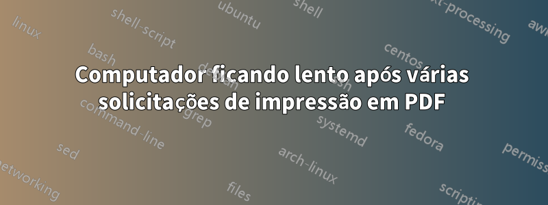 Computador ficando lento após várias solicitações de impressão em PDF