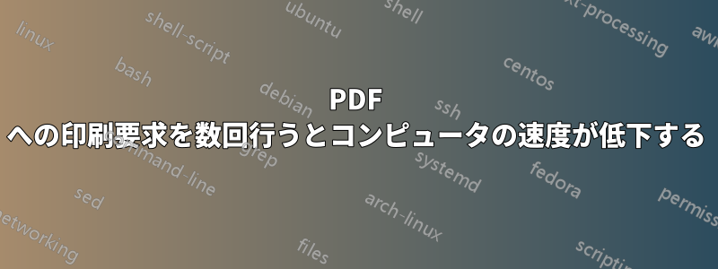 PDF への印刷要求を数回行うとコンピュータの速度が低下する