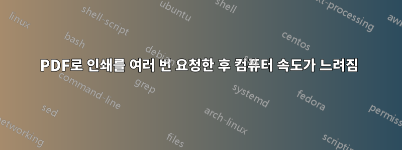 PDF로 인쇄를 여러 번 요청한 후 컴퓨터 속도가 느려짐