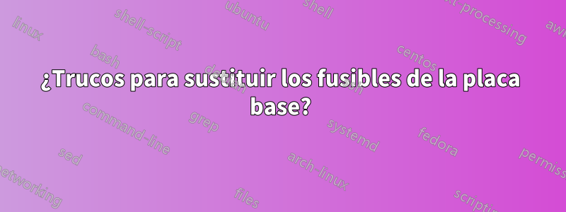 ¿Trucos para sustituir los fusibles de la placa base?