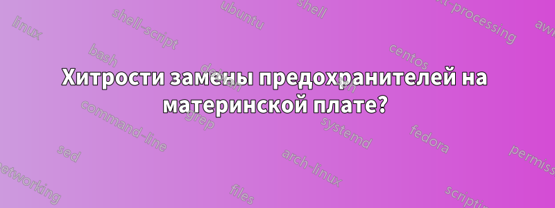 Хитрости замены предохранителей на материнской плате?